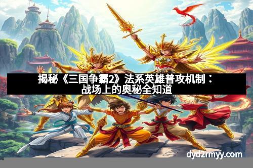 揭秘《三国争霸2》法系英雄普攻机制:战场上的奥秘全知道 揭秘《三国争霸2》法系英雄普攻机制:战场上的奥秘全知道