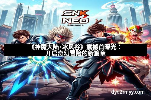 《神魔大陆·冰风谷》震撼首曝光:开启奇幻冒险的新篇章 《神魔大陆·冰风谷》震撼首曝光:开启奇幻冒险的新篇章