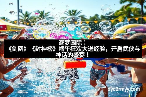 逐梦国际:《剑网》《封神榜》端午狂欢大送经验,开启武侠与神话的盛宴! 逐梦国际:《剑网》《封神榜》端午狂欢大送经验,开启武侠与神话的盛宴!